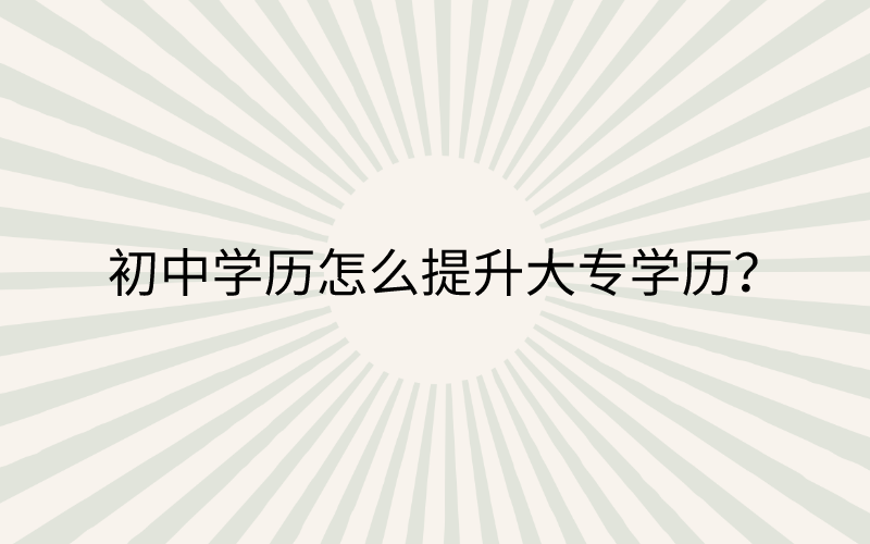 (初中学历怎么提升大专学历)初中学历怎么在职提升大专学历?初中如何提升学历大专学历?  第1张